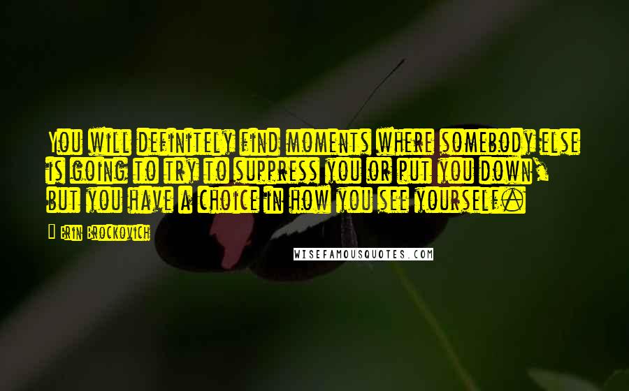 Erin Brockovich Quotes: You will definitely find moments where somebody else is going to try to suppress you or put you down, but you have a choice in how you see yourself.