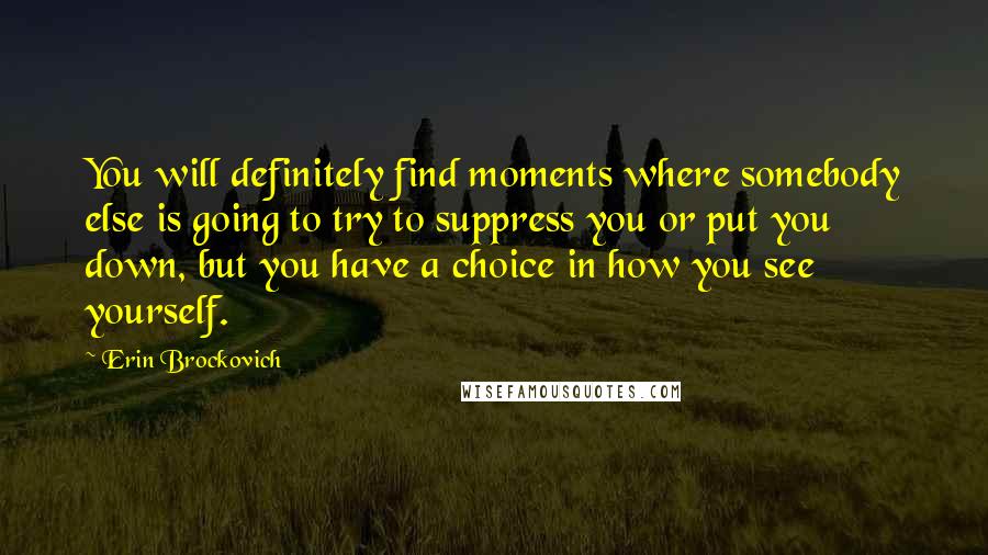 Erin Brockovich Quotes: You will definitely find moments where somebody else is going to try to suppress you or put you down, but you have a choice in how you see yourself.