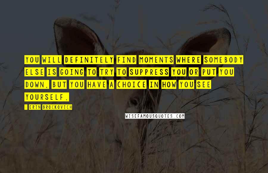 Erin Brockovich Quotes: You will definitely find moments where somebody else is going to try to suppress you or put you down, but you have a choice in how you see yourself.