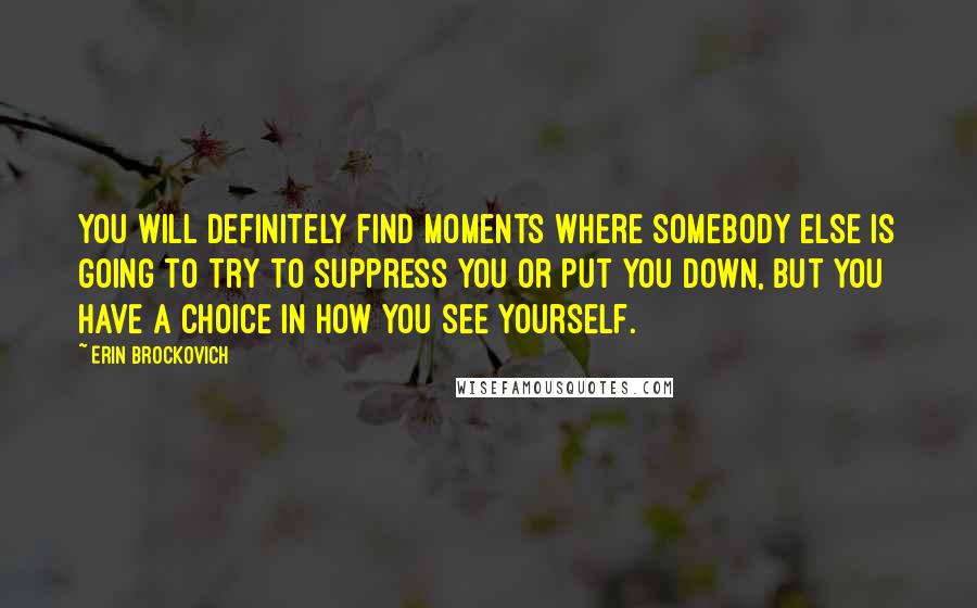 Erin Brockovich Quotes: You will definitely find moments where somebody else is going to try to suppress you or put you down, but you have a choice in how you see yourself.