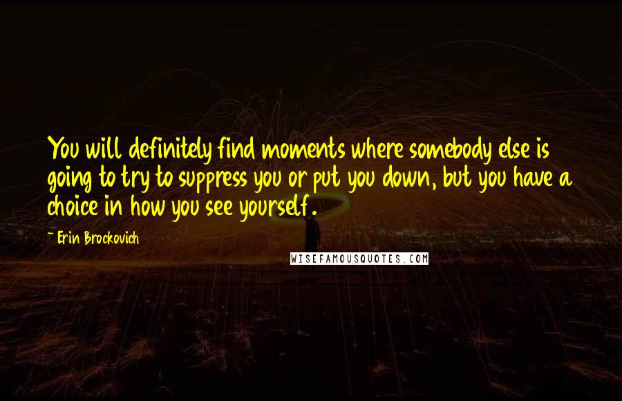 Erin Brockovich Quotes: You will definitely find moments where somebody else is going to try to suppress you or put you down, but you have a choice in how you see yourself.