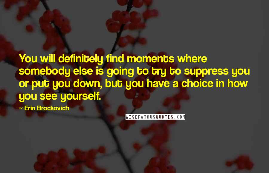 Erin Brockovich Quotes: You will definitely find moments where somebody else is going to try to suppress you or put you down, but you have a choice in how you see yourself.