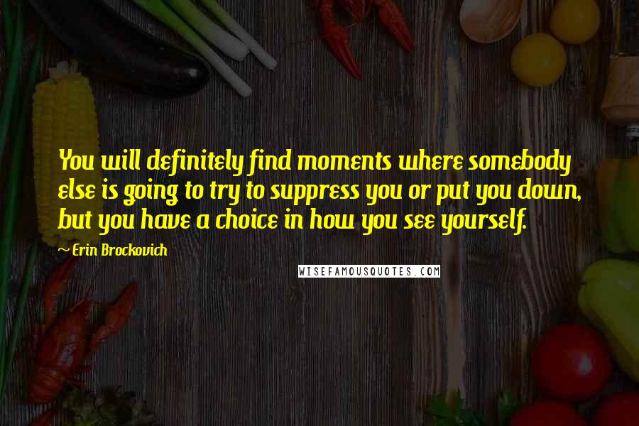 Erin Brockovich Quotes: You will definitely find moments where somebody else is going to try to suppress you or put you down, but you have a choice in how you see yourself.