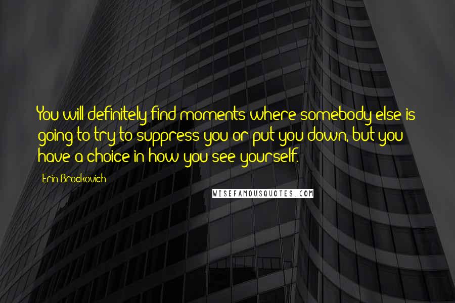 Erin Brockovich Quotes: You will definitely find moments where somebody else is going to try to suppress you or put you down, but you have a choice in how you see yourself.