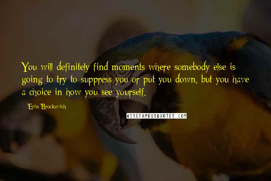 Erin Brockovich Quotes: You will definitely find moments where somebody else is going to try to suppress you or put you down, but you have a choice in how you see yourself.