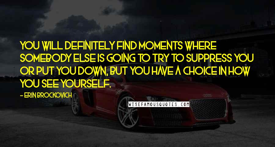 Erin Brockovich Quotes: You will definitely find moments where somebody else is going to try to suppress you or put you down, but you have a choice in how you see yourself.