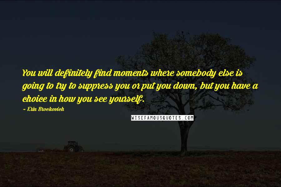 Erin Brockovich Quotes: You will definitely find moments where somebody else is going to try to suppress you or put you down, but you have a choice in how you see yourself.