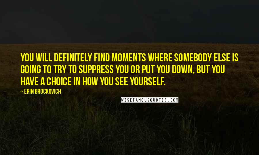 Erin Brockovich Quotes: You will definitely find moments where somebody else is going to try to suppress you or put you down, but you have a choice in how you see yourself.