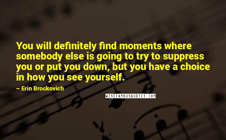 Erin Brockovich Quotes: You will definitely find moments where somebody else is going to try to suppress you or put you down, but you have a choice in how you see yourself.