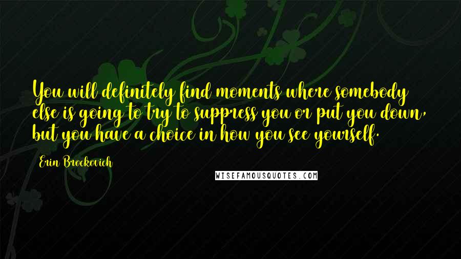 Erin Brockovich Quotes: You will definitely find moments where somebody else is going to try to suppress you or put you down, but you have a choice in how you see yourself.