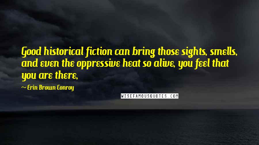 Erin Brown Conroy Quotes: Good historical fiction can bring those sights, smells, and even the oppressive heat so alive, you feel that you are there,