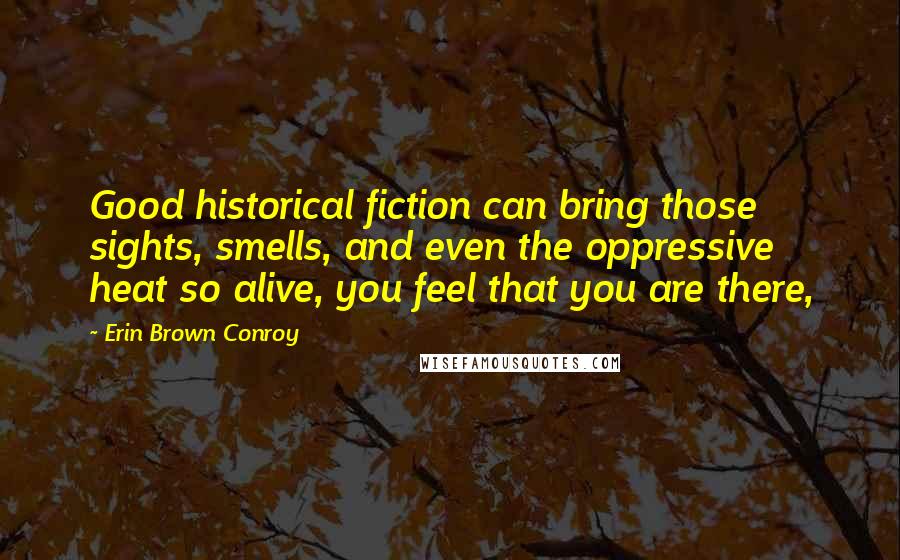Erin Brown Conroy Quotes: Good historical fiction can bring those sights, smells, and even the oppressive heat so alive, you feel that you are there,
