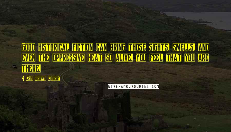 Erin Brown Conroy Quotes: Good historical fiction can bring those sights, smells, and even the oppressive heat so alive, you feel that you are there,