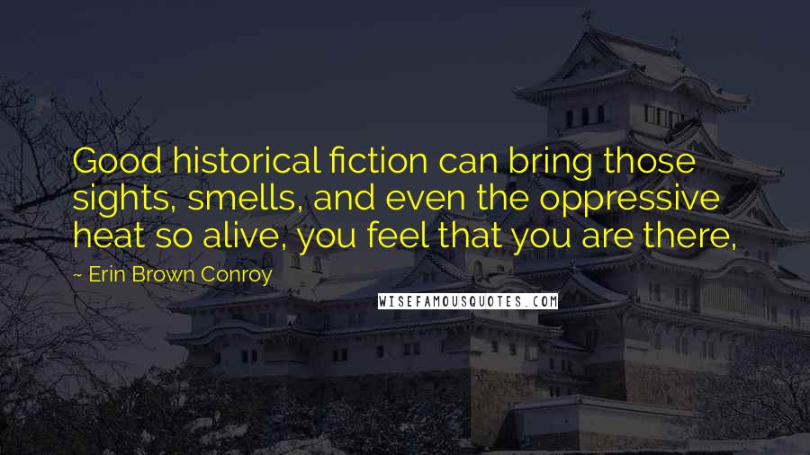 Erin Brown Conroy Quotes: Good historical fiction can bring those sights, smells, and even the oppressive heat so alive, you feel that you are there,