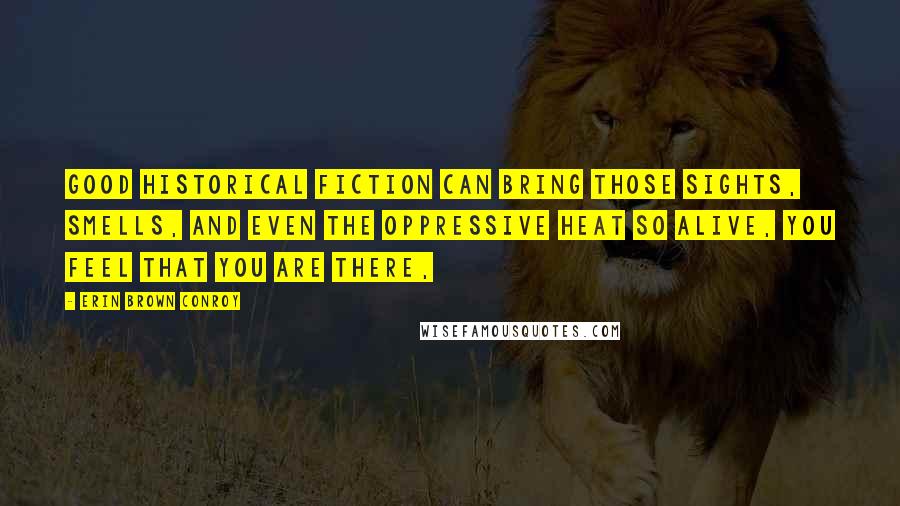Erin Brown Conroy Quotes: Good historical fiction can bring those sights, smells, and even the oppressive heat so alive, you feel that you are there,