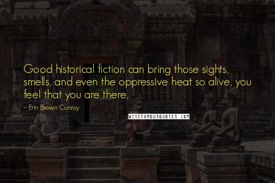 Erin Brown Conroy Quotes: Good historical fiction can bring those sights, smells, and even the oppressive heat so alive, you feel that you are there,