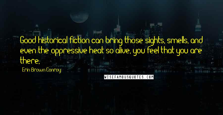 Erin Brown Conroy Quotes: Good historical fiction can bring those sights, smells, and even the oppressive heat so alive, you feel that you are there,