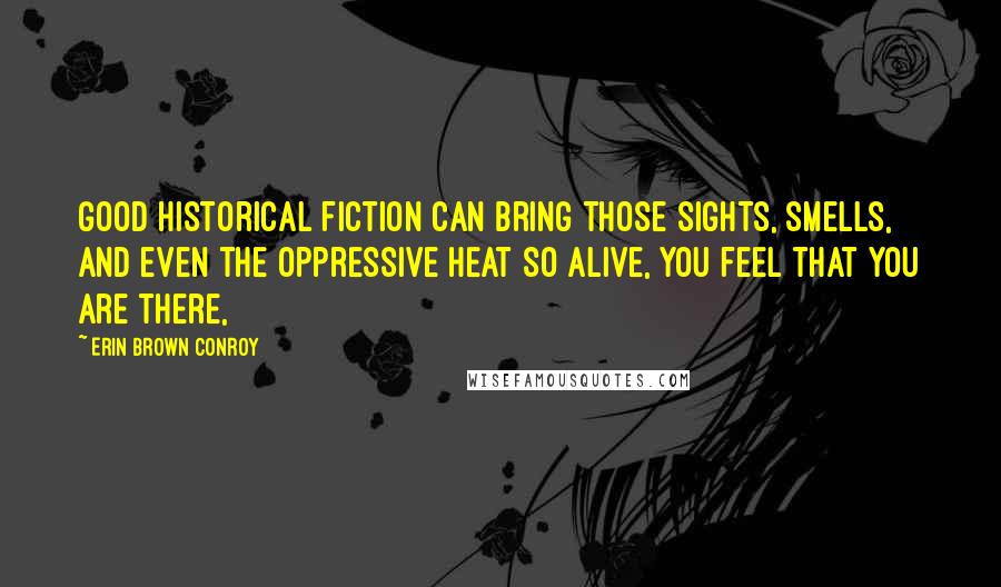 Erin Brown Conroy Quotes: Good historical fiction can bring those sights, smells, and even the oppressive heat so alive, you feel that you are there,