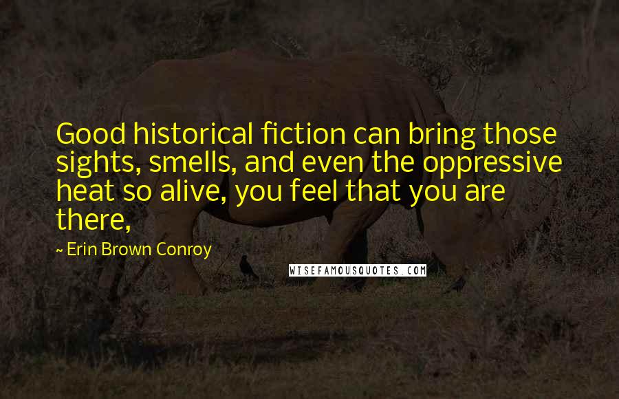 Erin Brown Conroy Quotes: Good historical fiction can bring those sights, smells, and even the oppressive heat so alive, you feel that you are there,