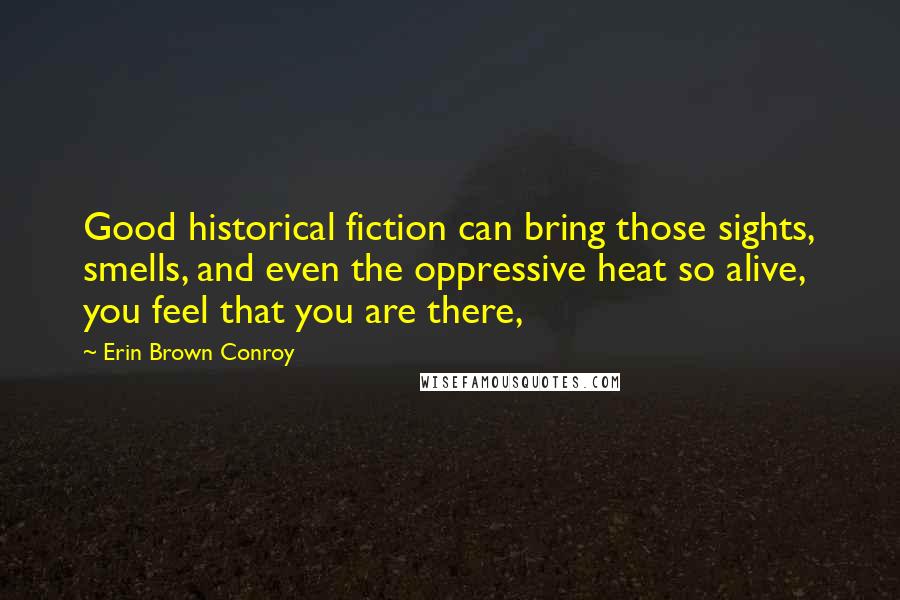 Erin Brown Conroy Quotes: Good historical fiction can bring those sights, smells, and even the oppressive heat so alive, you feel that you are there,