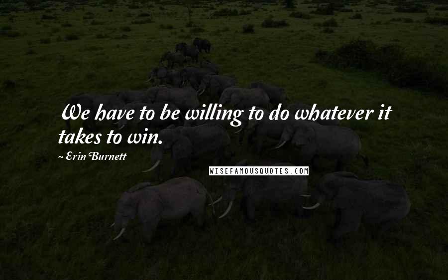 Erin Burnett Quotes: We have to be willing to do whatever it takes to win.