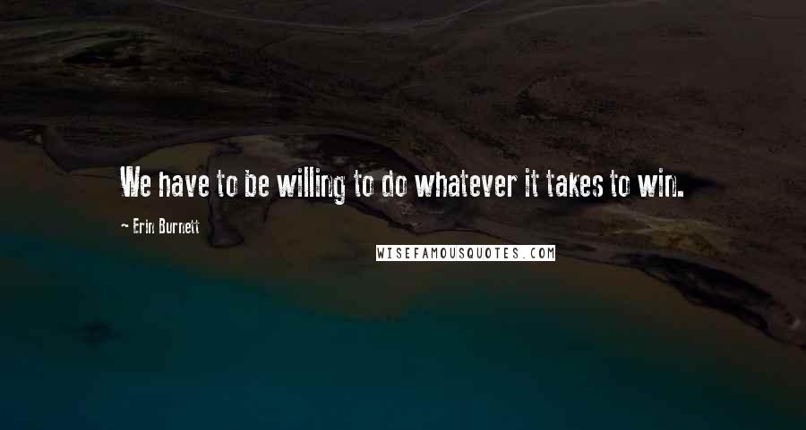 Erin Burnett Quotes: We have to be willing to do whatever it takes to win.