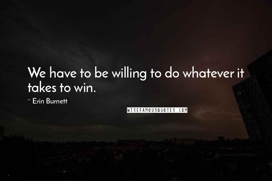 Erin Burnett Quotes: We have to be willing to do whatever it takes to win.