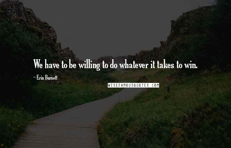Erin Burnett Quotes: We have to be willing to do whatever it takes to win.