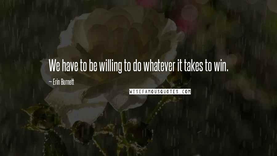 Erin Burnett Quotes: We have to be willing to do whatever it takes to win.