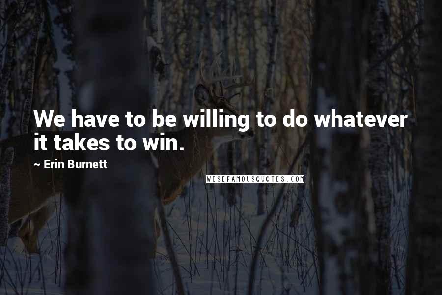 Erin Burnett Quotes: We have to be willing to do whatever it takes to win.