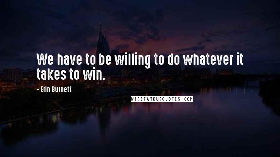 Erin Burnett Quotes: We have to be willing to do whatever it takes to win.