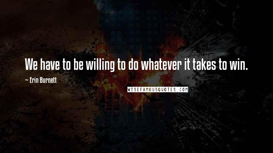 Erin Burnett Quotes: We have to be willing to do whatever it takes to win.