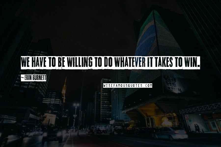 Erin Burnett Quotes: We have to be willing to do whatever it takes to win.