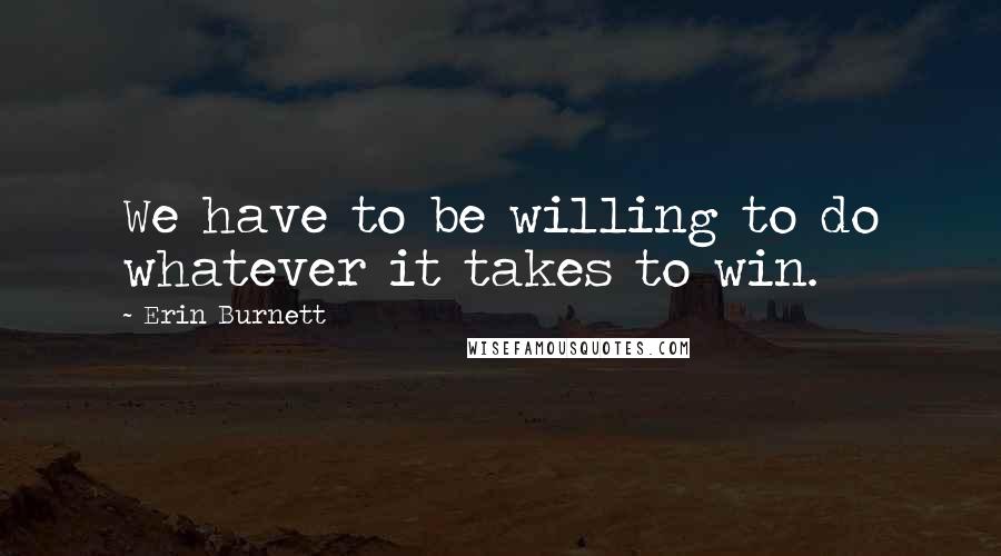 Erin Burnett Quotes: We have to be willing to do whatever it takes to win.