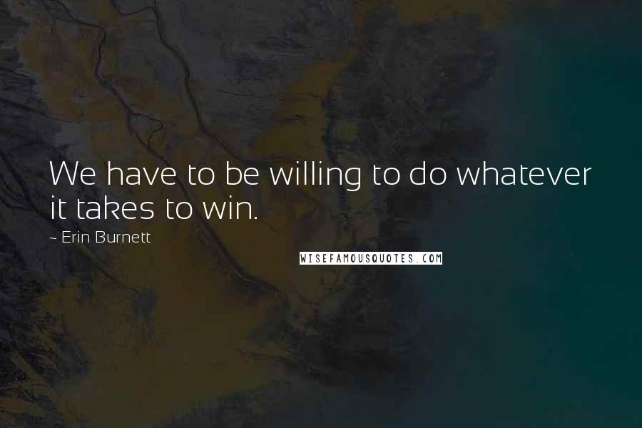 Erin Burnett Quotes: We have to be willing to do whatever it takes to win.