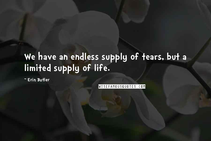 Erin Butler Quotes: We have an endless supply of tears, but a limited supply of life.