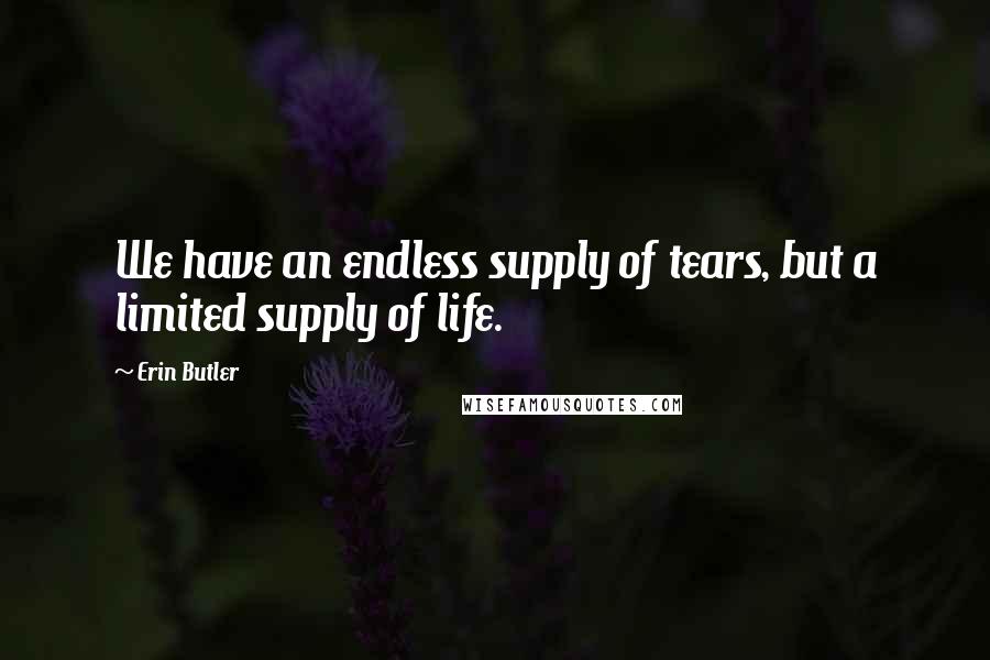 Erin Butler Quotes: We have an endless supply of tears, but a limited supply of life.