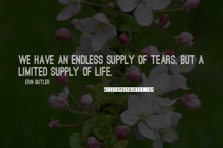 Erin Butler Quotes: We have an endless supply of tears, but a limited supply of life.