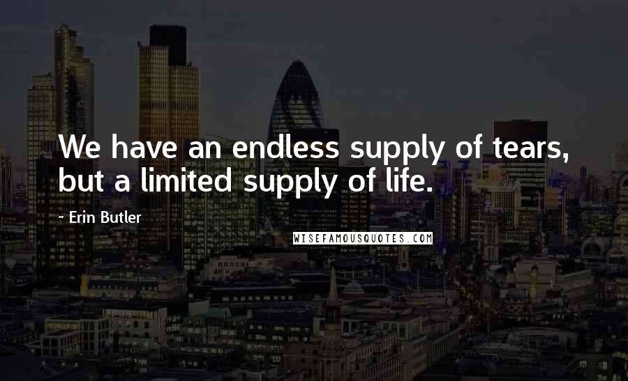 Erin Butler Quotes: We have an endless supply of tears, but a limited supply of life.