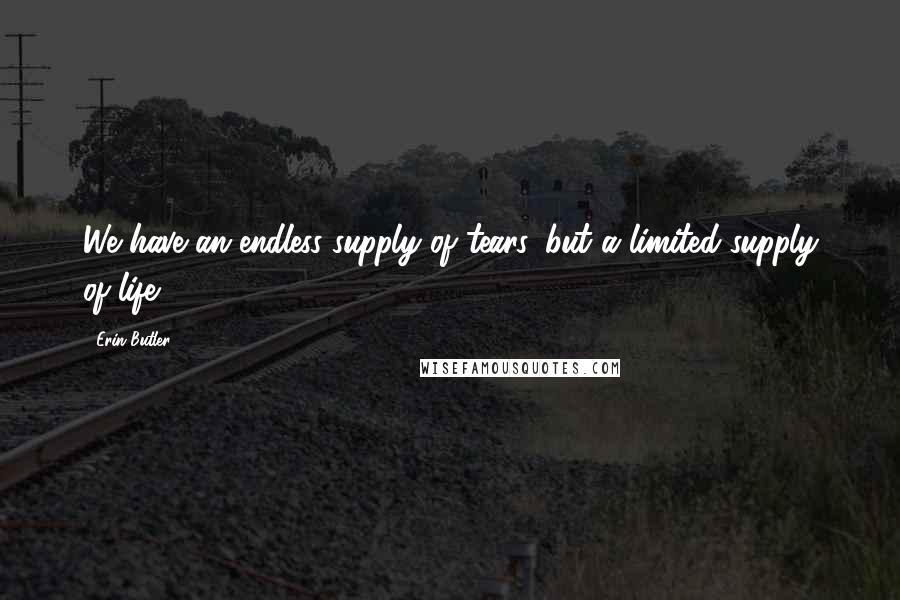 Erin Butler Quotes: We have an endless supply of tears, but a limited supply of life.