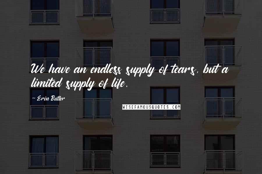 Erin Butler Quotes: We have an endless supply of tears, but a limited supply of life.