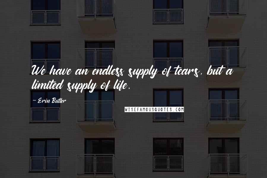 Erin Butler Quotes: We have an endless supply of tears, but a limited supply of life.