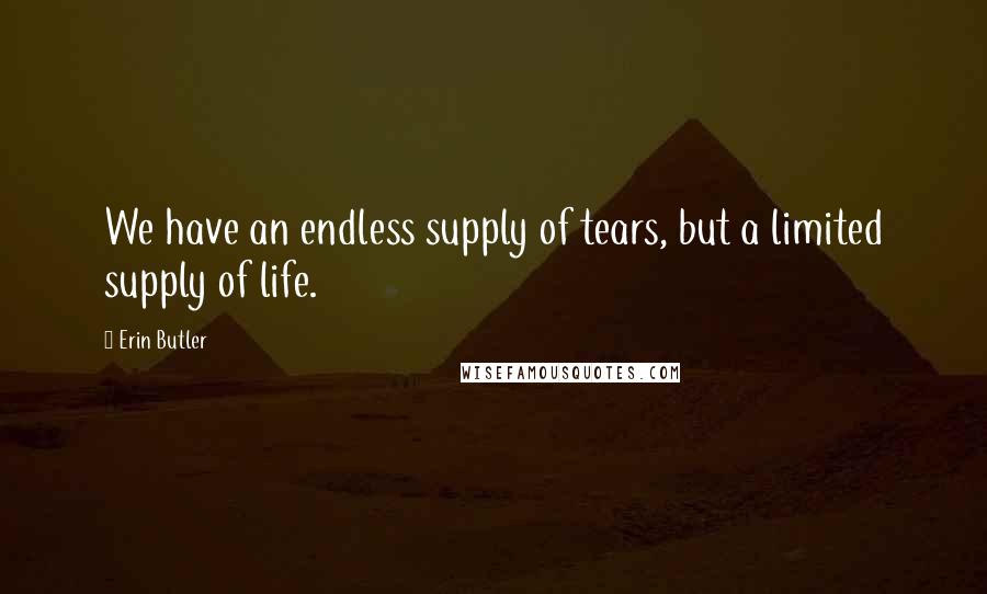 Erin Butler Quotes: We have an endless supply of tears, but a limited supply of life.