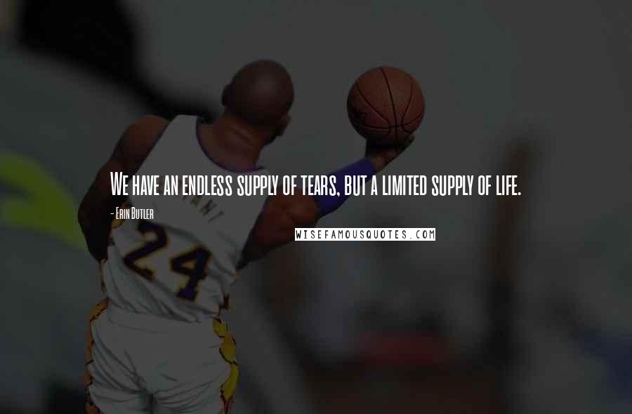 Erin Butler Quotes: We have an endless supply of tears, but a limited supply of life.