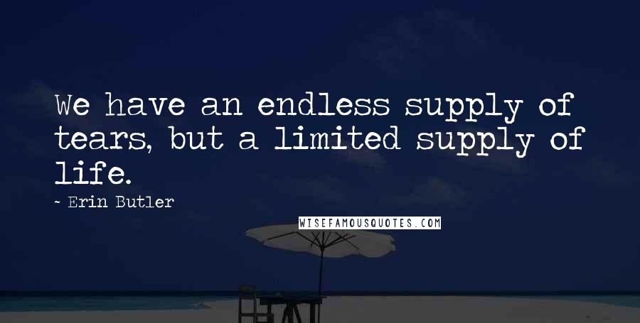 Erin Butler Quotes: We have an endless supply of tears, but a limited supply of life.
