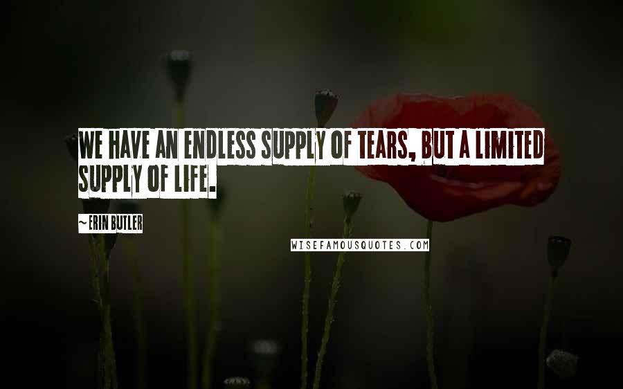 Erin Butler Quotes: We have an endless supply of tears, but a limited supply of life.