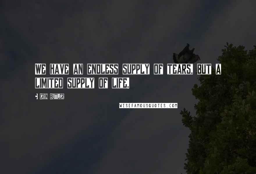 Erin Butler Quotes: We have an endless supply of tears, but a limited supply of life.