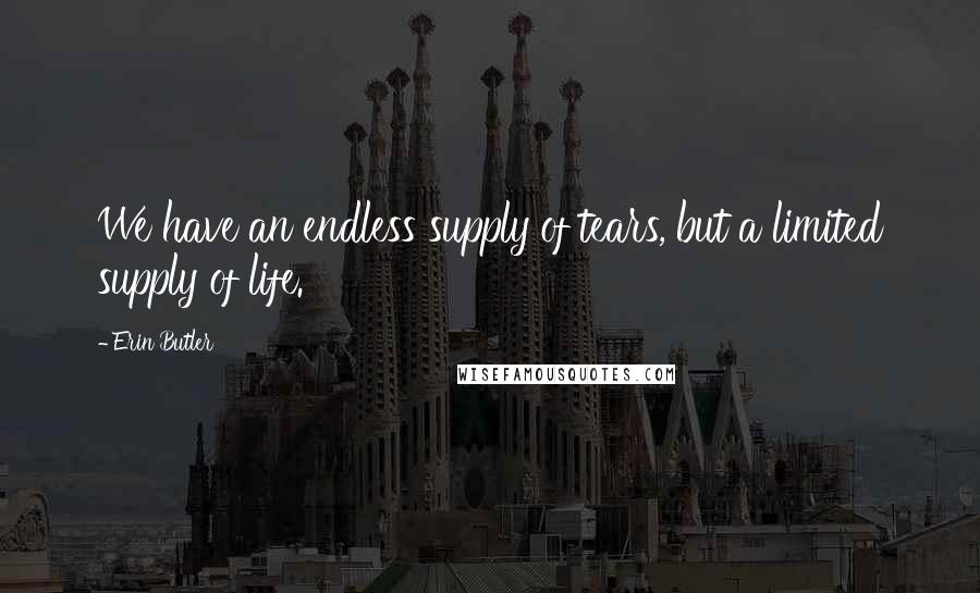 Erin Butler Quotes: We have an endless supply of tears, but a limited supply of life.