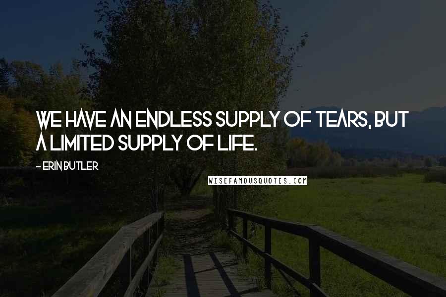 Erin Butler Quotes: We have an endless supply of tears, but a limited supply of life.