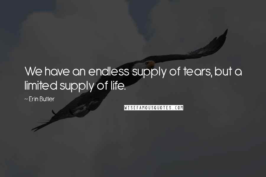 Erin Butler Quotes: We have an endless supply of tears, but a limited supply of life.